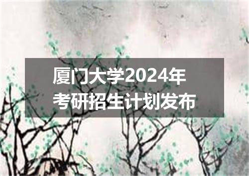 厦门大学2024年考研招生计划发布