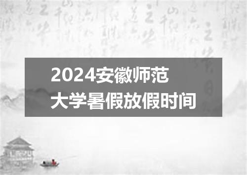 2024安徽师范大学暑假放假时间