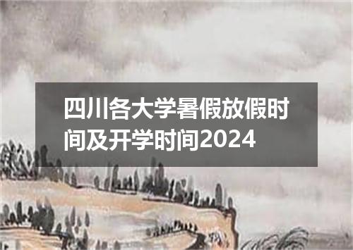 四川各大学暑假放假时间及开学时间2024