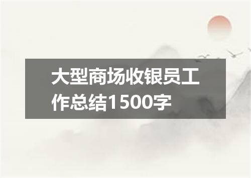 大型商场收银员工作总结1500字