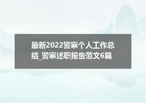最新2022警察个人工作总结_警察述职报告范文6篇