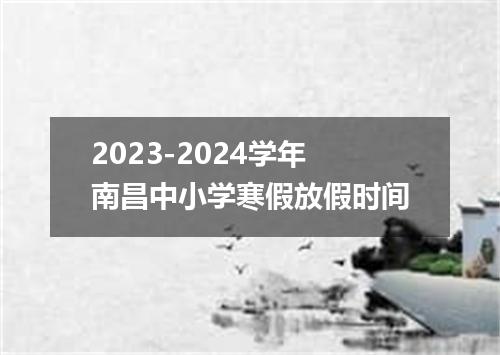 2023-2024学年南昌中小学寒假放假时间
