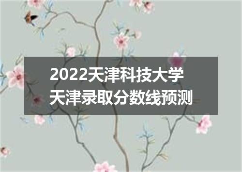 2022天津科技大学天津录取分数线预测