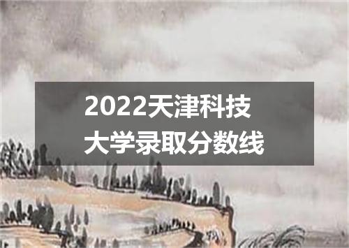 2022天津科技大学录取分数线