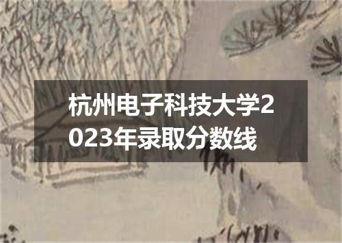 杭州电子科技大学2023年录取分数线
