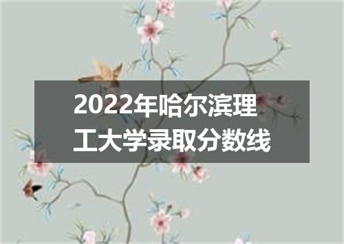 2022年哈尔滨理工大学录取分数线