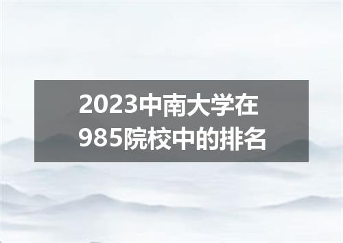 2023中南大学在985院校中的排名