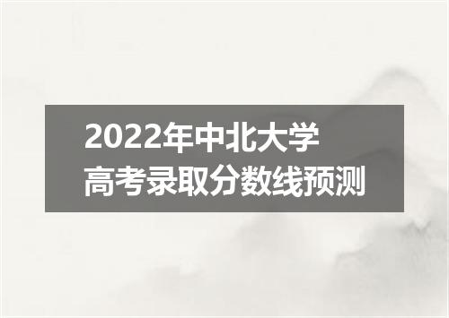 2022年中北大学高考录取分数线预测