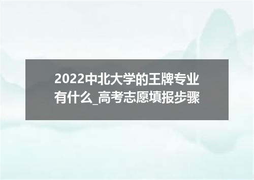 2022中北大学的王牌专业有什么_高考志愿填报步骤