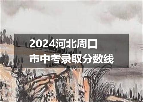 2024河北周口市中考录取分数线