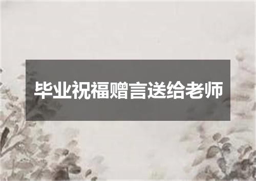 毕业祝福赠言送给老师