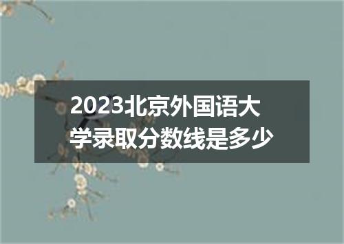 2023北京外国语大学录取分数线是多少