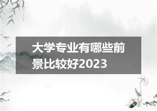 大学专业有哪些前景比较好2023