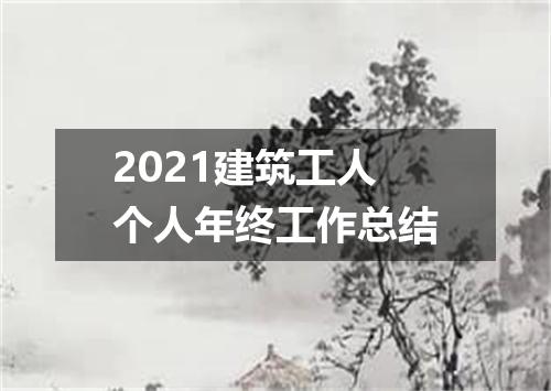 2021建筑工人个人年终工作总结