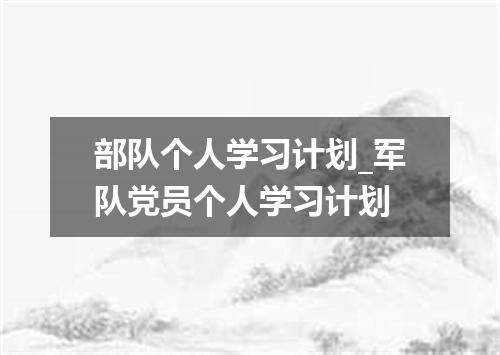 部队个人学习计划_军队党员个人学习计划