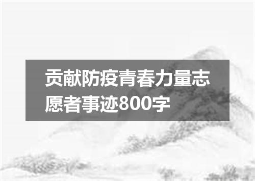 贡献防疫青春力量志愿者事迹800字