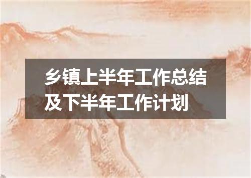 乡镇上半年工作总结及下半年工作计划