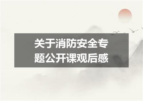 关于消防安全专题公开课观后感