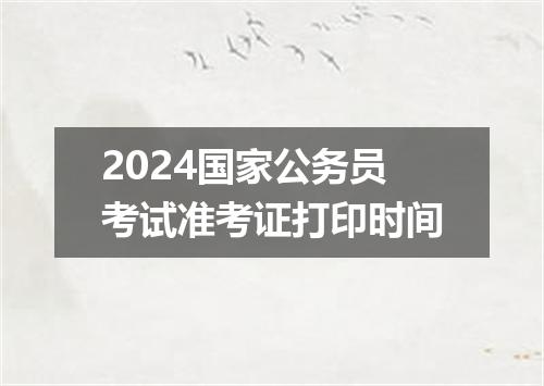 2024国家公务员考试准考证打印时间