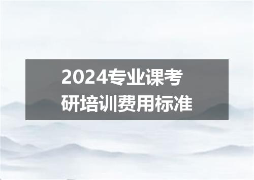 2024专业课考研培训费用标准
