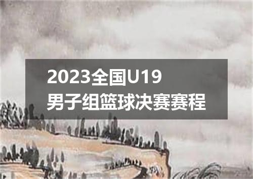 2023全国U19男子组篮球决赛赛程