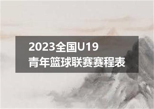 2023全国U19青年篮球联赛赛程表