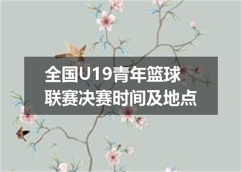 全国U19青年篮球联赛决赛时间及地点
