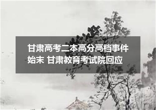 甘肃高考二本高分高档事件始末 甘肃教育考试院回应