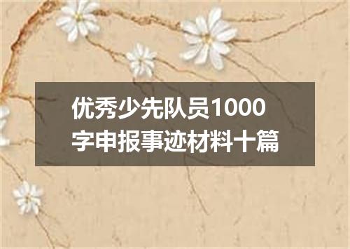 优秀少先队员1000字申报事迹材料十篇