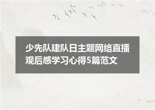 少先队建队日主题网络直播观后感学习心得5篇范文