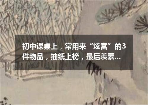 初中课桌上,常用来“炫富”的3件物品,抽纸上榜,最后羡慕不来