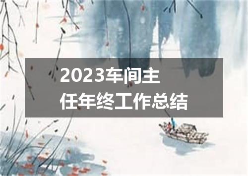 2023车间主任年终工作总结