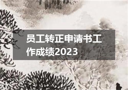 员工转正申请书工作成绩2023