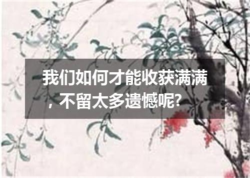 我们如何才能收获满满，不留太多遗憾呢?