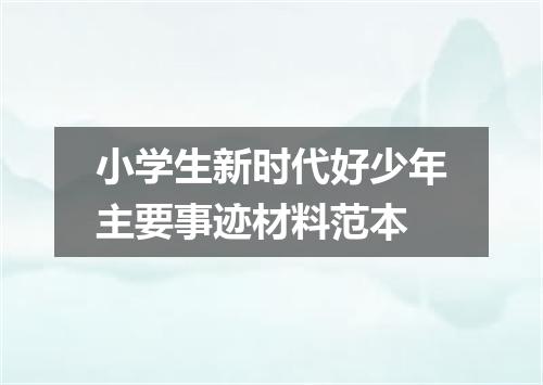 小学生新时代好少年主要事迹材料范本