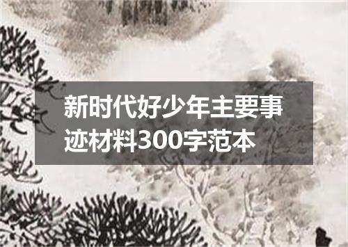 新时代好少年主要事迹材料300字范本