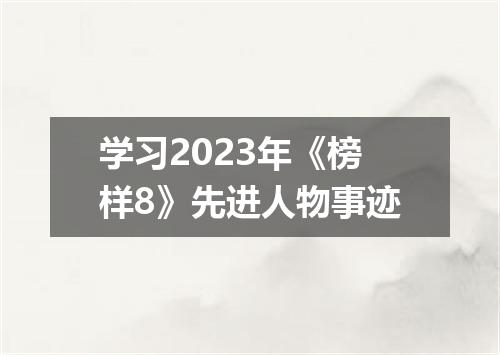 学习2023年《榜样8》先进人物事迹