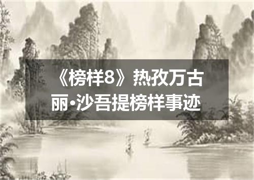 《榜样8》热孜万古丽·沙吾提榜样事迹