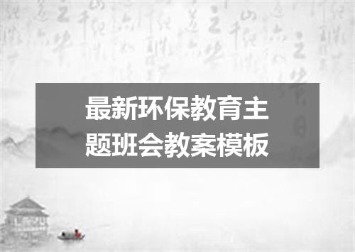 最新环保教育主题班会教案模板