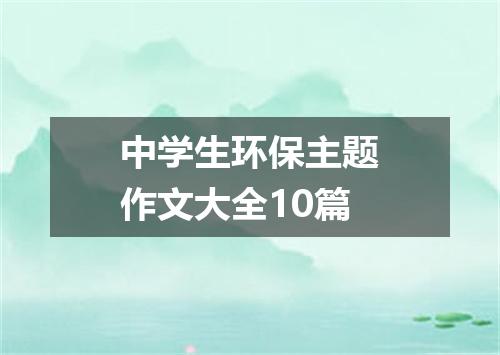 中学生环保主题作文大全10篇
