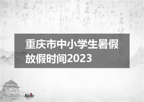 重庆市中小学生暑假放假时间2023