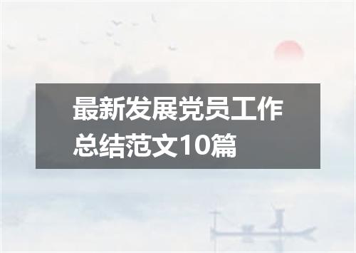 最新发展党员工作总结范文10篇