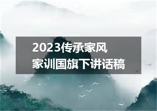 2023传承家风家训国旗下讲话稿
