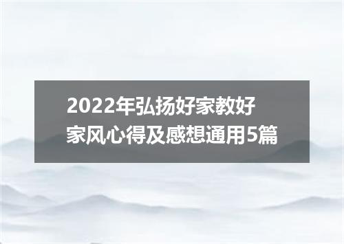 2022年弘扬好家教好家风心得及感想通用5篇