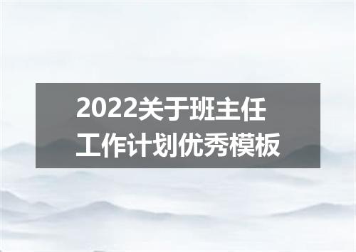 2022关于班主任工作计划优秀模板
