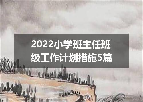 2022小学班主任班级工作计划措施5篇