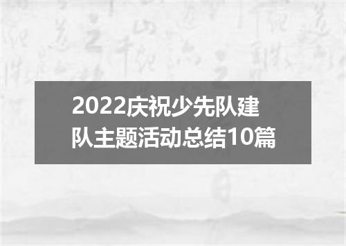 2022庆祝少先队建队主题活动总结10篇