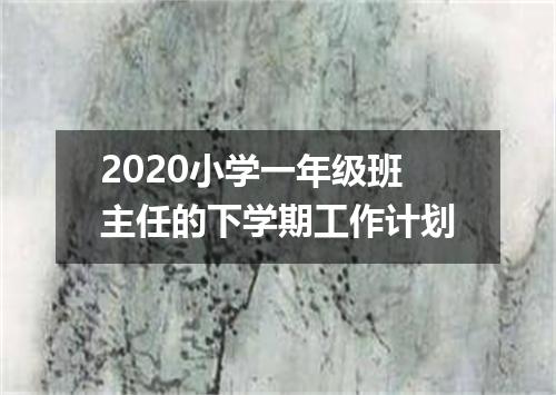 2020小学一年级班主任的下学期工作计划