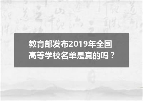 教育部发布2019年全国高等学校名单是真的吗？