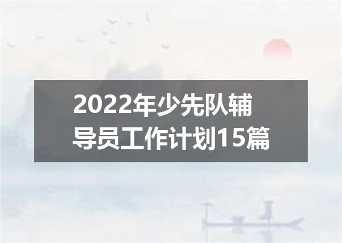 2022年少先队辅导员工作计划15篇